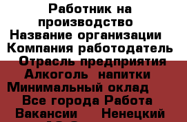 Работник на производство › Название организации ­ Компания-работодатель › Отрасль предприятия ­ Алкоголь, напитки › Минимальный оклад ­ 1 - Все города Работа » Вакансии   . Ненецкий АО,Оксино с.